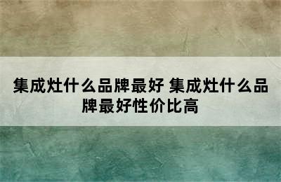 集成灶什么品牌最好 集成灶什么品牌最好性价比高